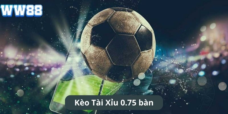 Kèo Tài Xỉu 0.75 bàn