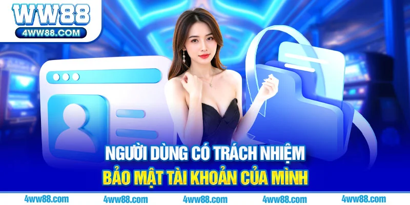 Người dùng có trách nhiệm bảo mật tài khoản của mình